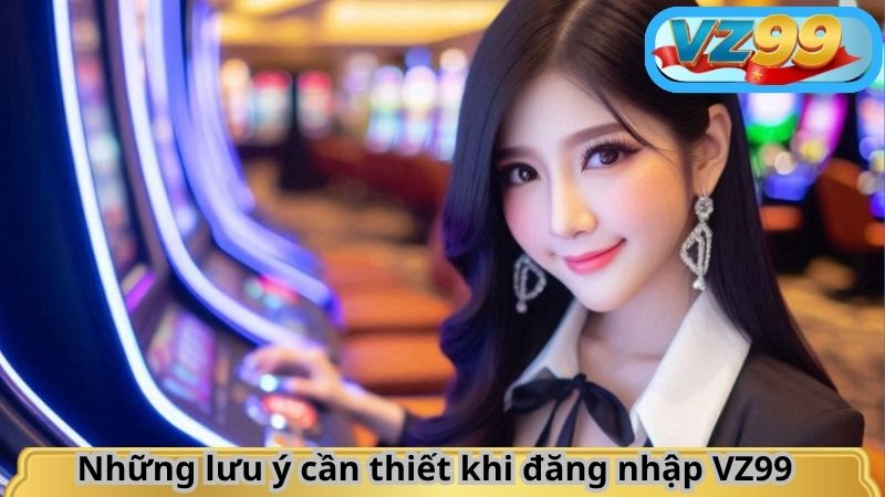 ĐĂNG NHẬP 6 Những lưu ý cần thiết khi đăng nhập VZ99